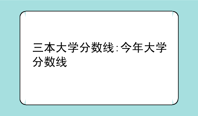 三本大学分数线:今年大学分数线