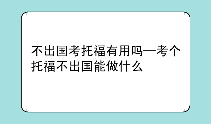 不出国考托福有用吗—考个托福不出国能做什么