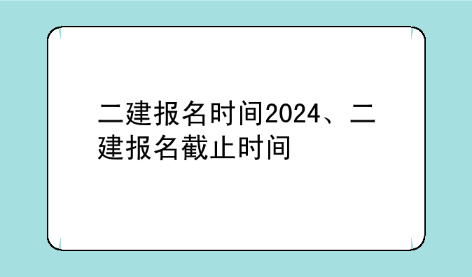 二建报名时间2024、二建报名截止时间