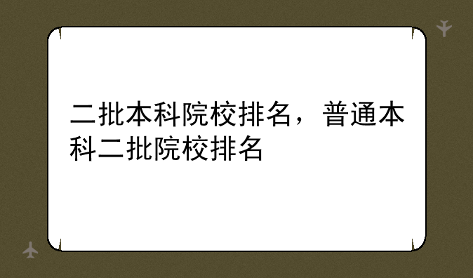 二批本科院校排名，普通本科二批院校排名