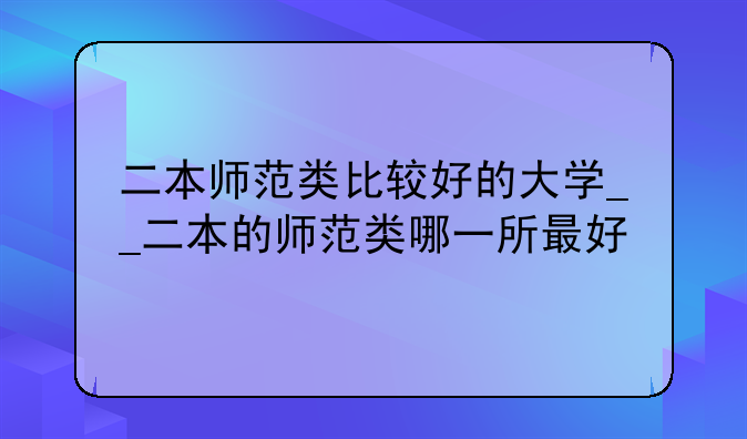 二本师范类比较好的大学__二本的师范类哪一所最好