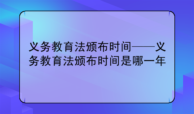 义务教育法颁布时间——义务教育法颁布时间是哪一年