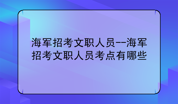 海军招考文职人员--海军招考文职人员考点有哪些