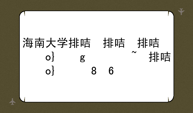 海南大学排名全国几位~海南大学的排名是多少