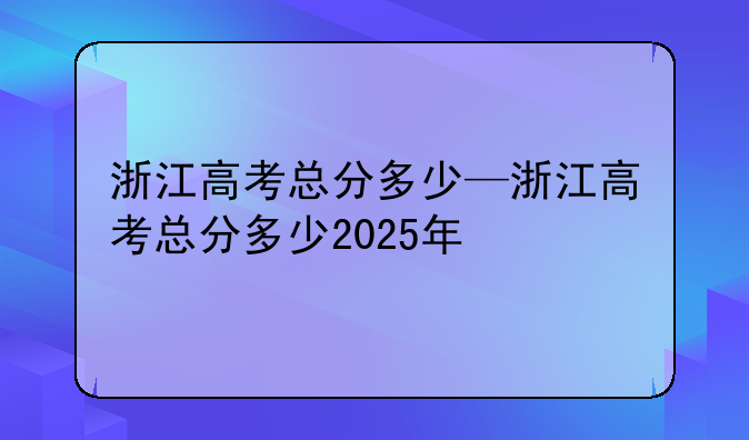浙江高考总分多少—浙江高考总分多少2025年