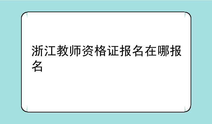 浙江教师资格证报名在哪报名