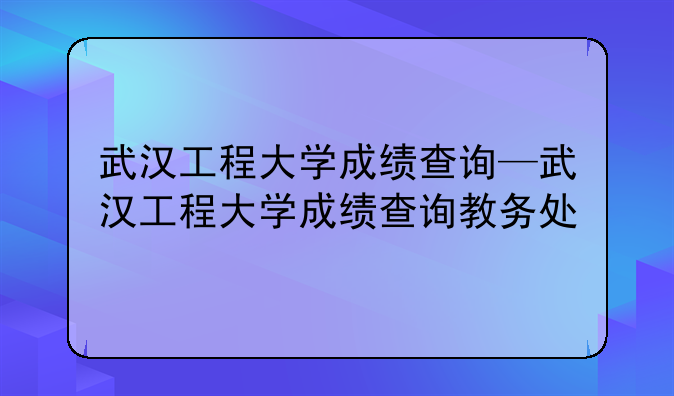 武汉工程大学成绩查询—武汉工程大学成绩查询教务处