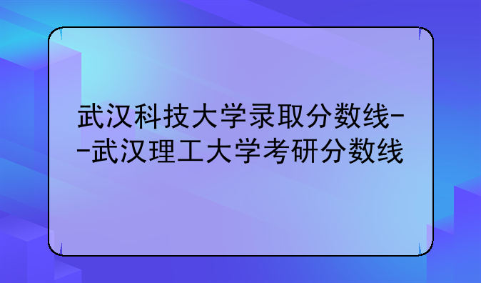 武汉科技大学录取分数线--武汉理工大学考研分数线