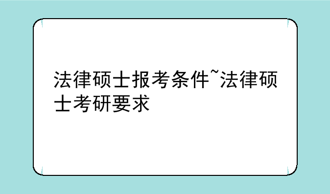 法律硕士报考条件~法律硕士考研要求