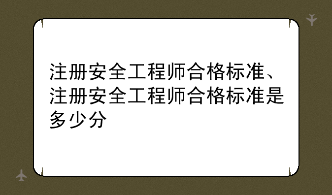 注册安全工程师合格标准、注册安全工程师合格标准是多少分