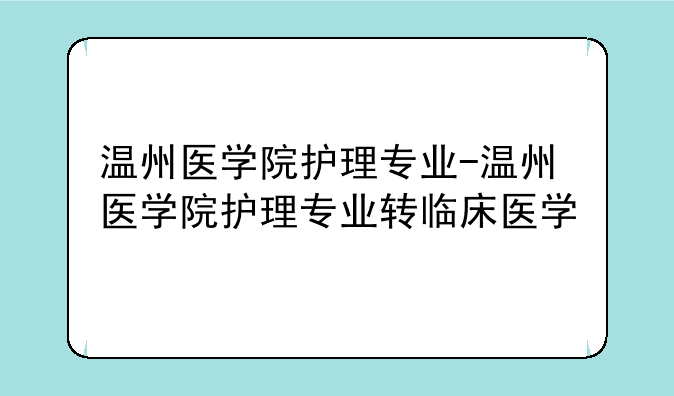 温州医学院护理专业-温州医学院护理专业转临床医学