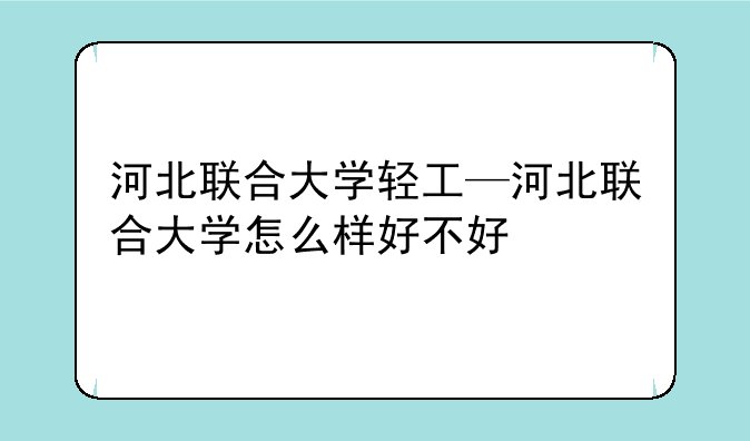 河北联合大学轻工—河北联合大学怎么样好不好