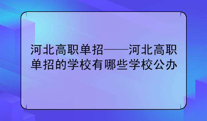 河北高职单招——河北高职单招的学校有哪些学校公办