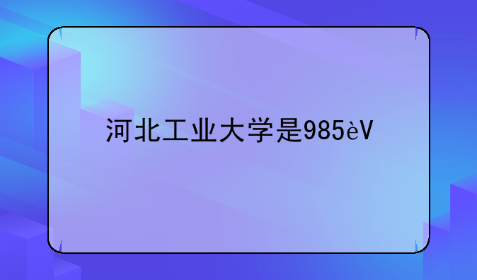 河北工业大学是985还是211;河北省有985大学吗