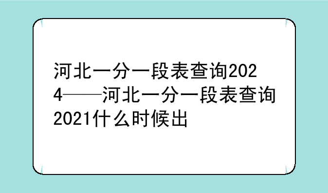 河北一分一段表查询2024——河北一分一段表查询2021什么时候出