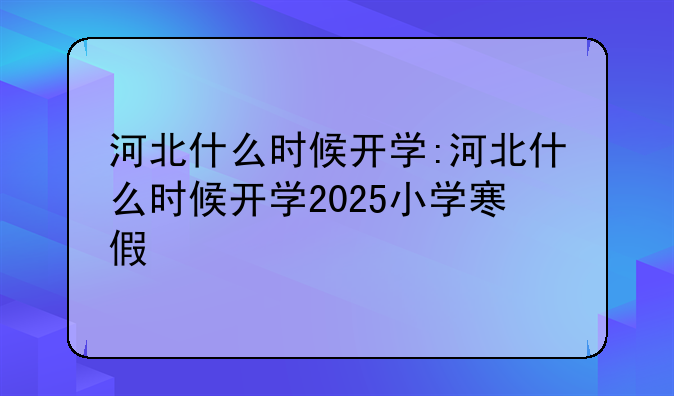 河北什么时候开学:河北什么时候开学2025小学寒假