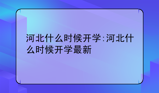 河北什么时候开学:河北什么时候开学最新