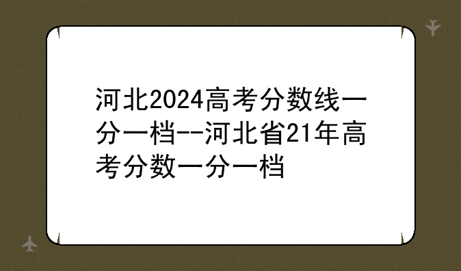 河北2024高考分数线一分一档--河北省21年高考分数一分一档