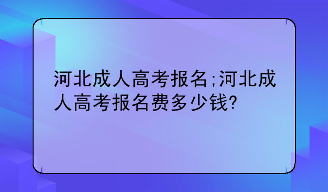 河北成人高考报名;河北成人高考报名费多少钱?