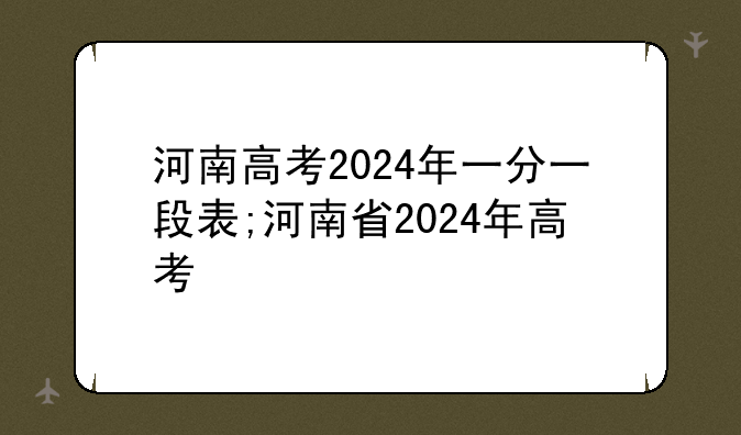 河南高考2024年一分一段表;河南省2024年高考