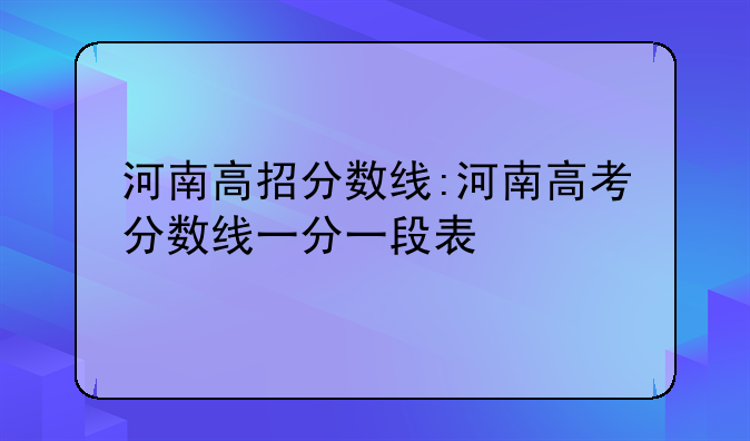 河南高招分数线:河南高考分数线一分一段表