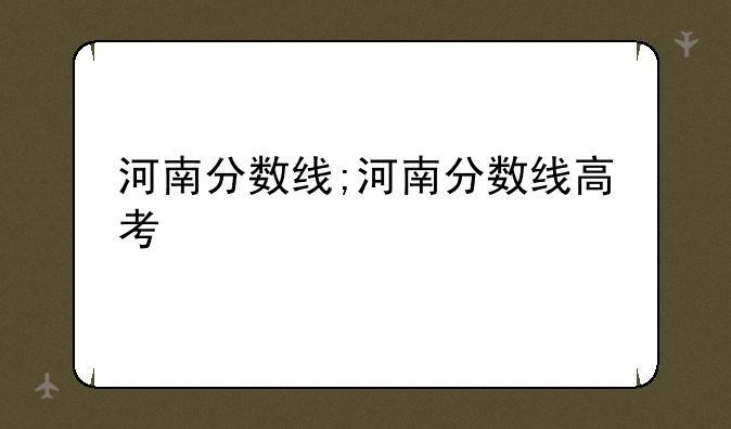 河南分数线;河南分数线高考