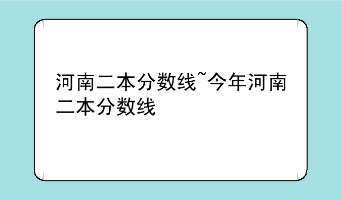 河南二本分数线~今年河南二本分数线