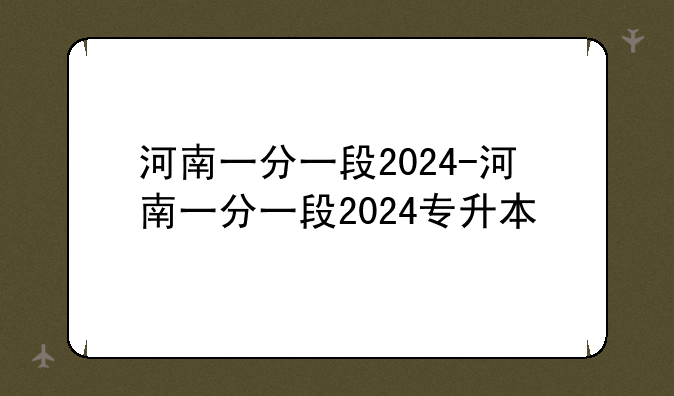 河南一分一段2024-河南一分一段2024专升本