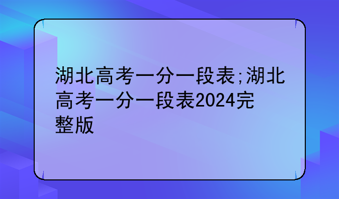 湖北高考一分一段表;湖北高考一分一段表2024完整版