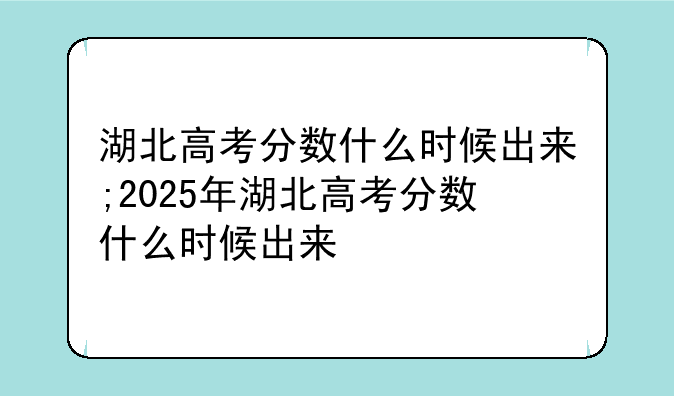 湖北高考分数什么时候出来;2025年湖北高考分数什么时候出来