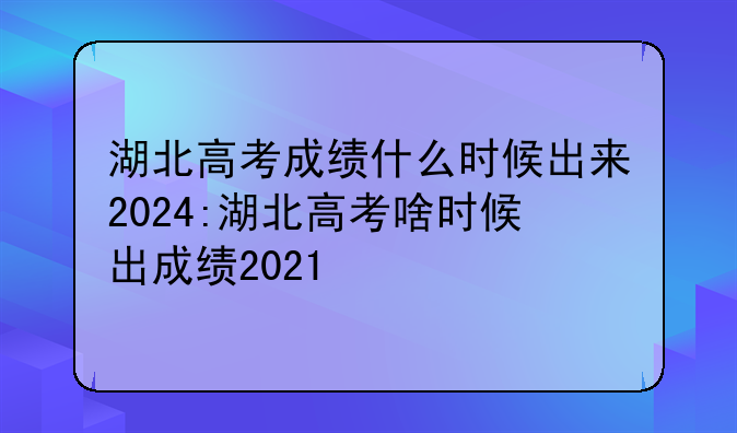 湖北高考成绩什么时候出来2024:湖北高考啥时候出成绩2021
