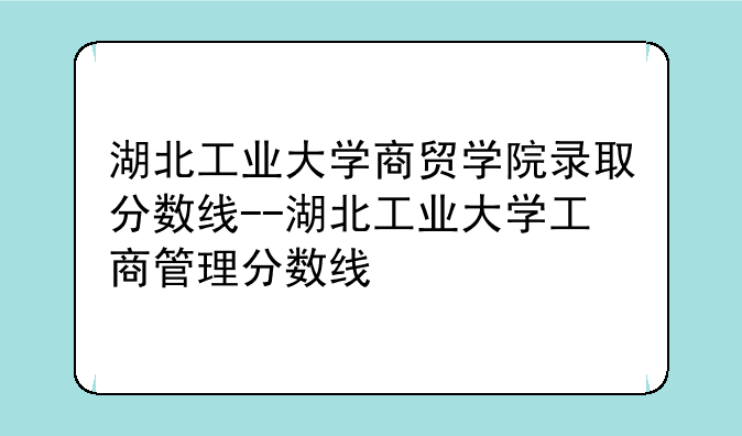 湖北工业大学商贸学院录取分数线--湖北工业大学工商管理分数线