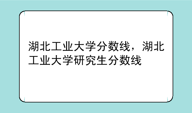 湖北工业大学分数线，湖北工业大学研究生分数线