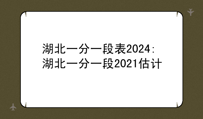 湖北一分一段表2024:湖北一分一段2021估计