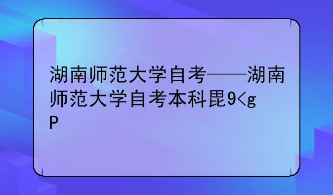 湖南师范大学自考——湖南师范大学自考本科毕业论文