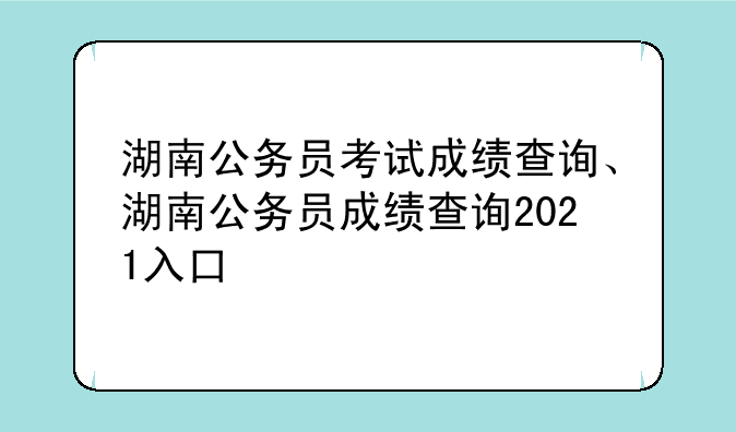 湖南公务员考试成绩查询、湖南公务员成绩查询2021入口