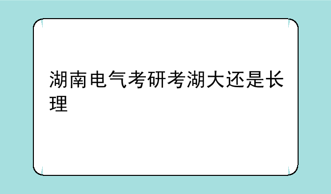 湖南电气考研考湖大还是长理