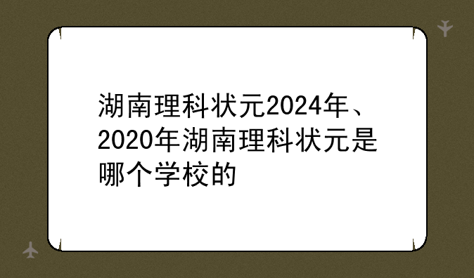 湖南理科状元2024年、2020年湖南理科状元是哪个学校的