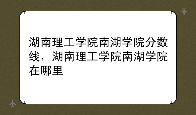 湖南理工学院南湖学院分数线，湖南理工学院南湖学院在哪里