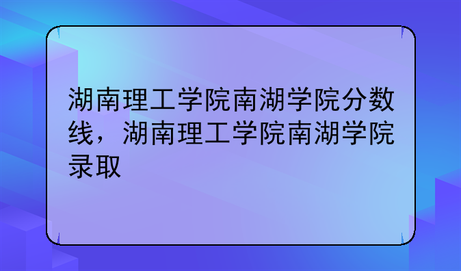 湖南理工学院南湖学院分数线，湖南理工学院南湖学院录取