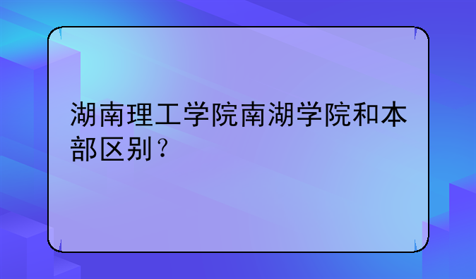 湖南理工学院南湖学院和本部区别？