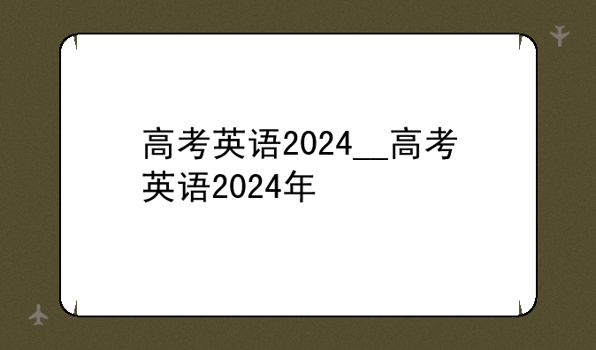 高考英语2024__高考英语2024年