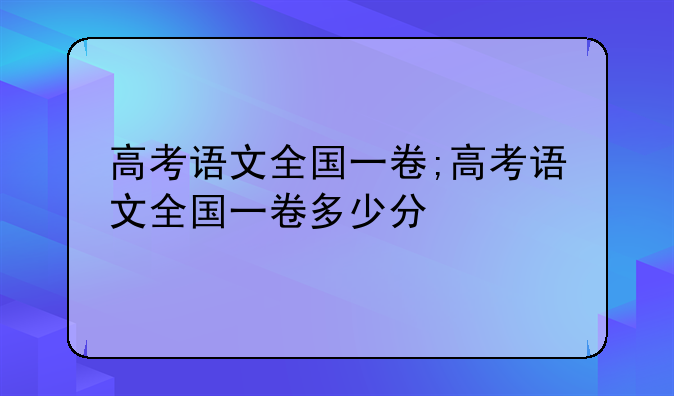 高考语文全国一卷;高考语文全国一卷多少分