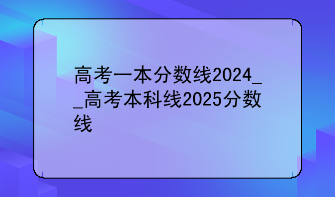 高考一本分数线2024__高考本科线2025分数线