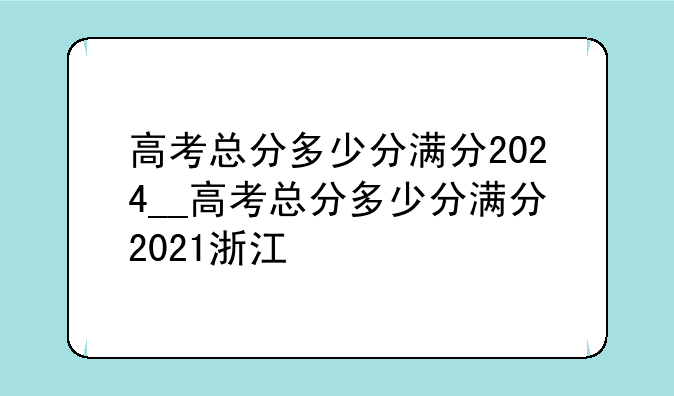 高考总分多少分满分2024__高考总分多少分满分2021浙江