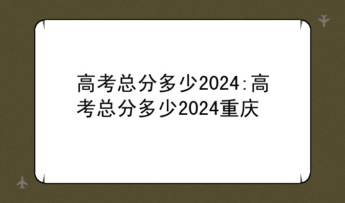 高考总分多少2024:高考总分多少2024重庆