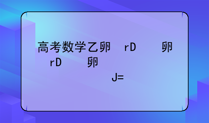 高考数学乙卷、2025高考数学乙卷