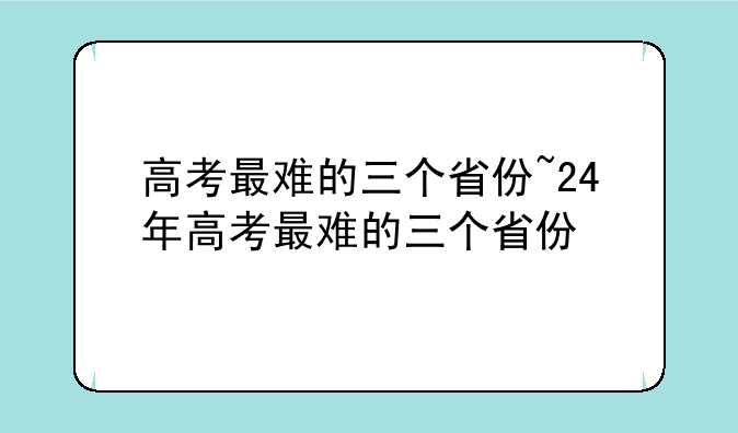 高考最难的三个省份~24年高考最难的三个省份