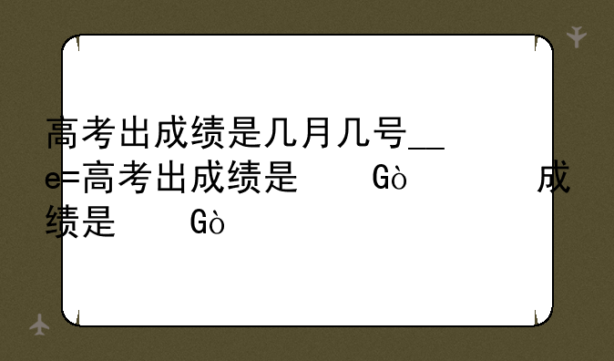 高考出成绩是几月几号__高考出成绩是几月几号广东