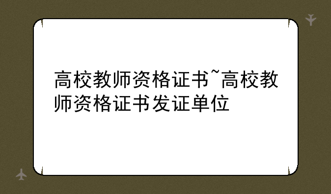 高校教师资格证书~高校教师资格证书发证单位